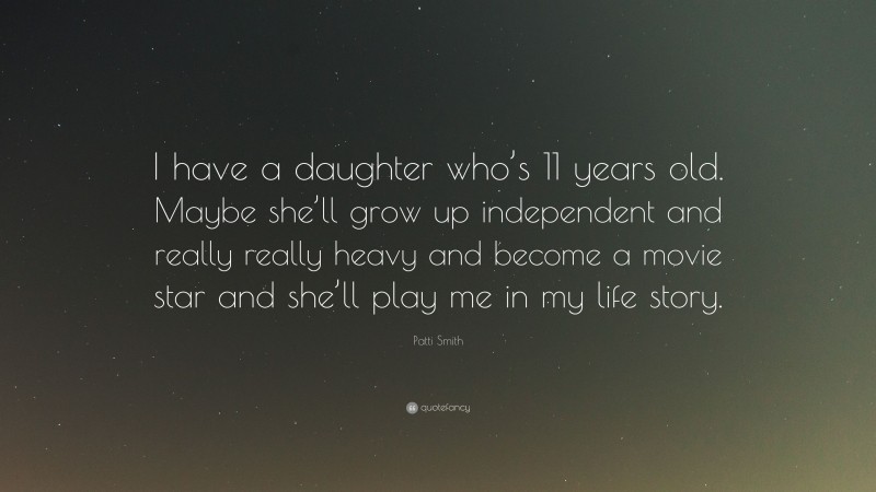 Patti Smith Quote: “I have a daughter who’s 11 years old. Maybe she’ll grow up independent and really really heavy and become a movie star and she’ll play me in my life story.”