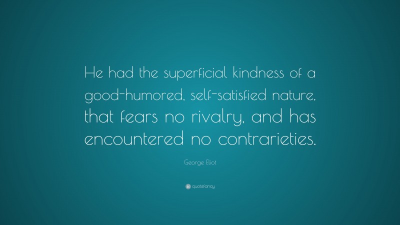 George Eliot Quote: “He had the superficial kindness of a good-humored, self-satisfied nature, that fears no rivalry, and has encountered no contrarieties.”