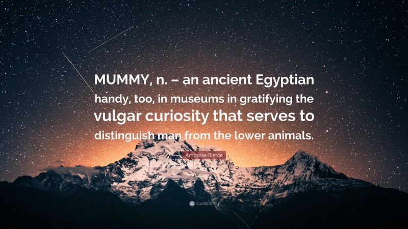 Ambrose Bierce Quote: “MUMMY, n. – an ancient Egyptian handy, too, in museums in gratifying the vulgar curiosity that serves to distinguish man from the lower animals.”