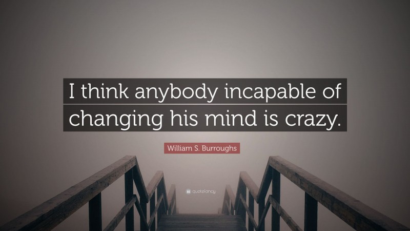 William S. Burroughs Quote: “I think anybody incapable of changing his mind is crazy.”