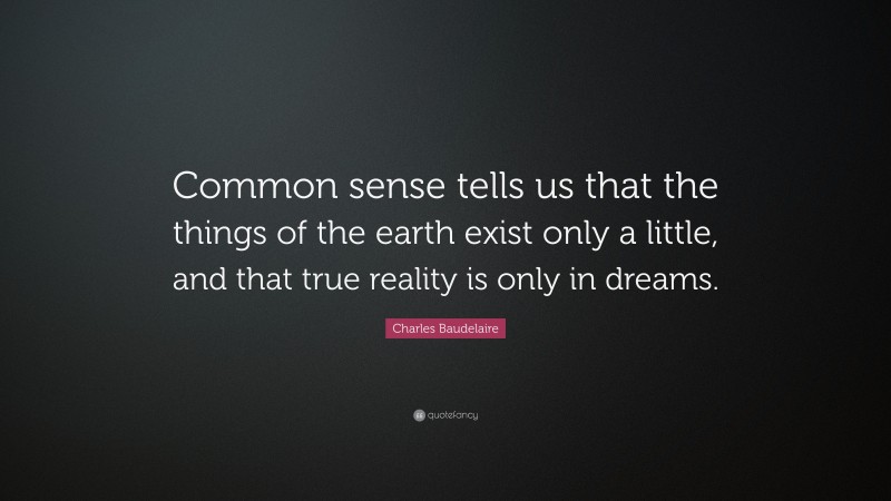 Charles Baudelaire Quote: “Common sense tells us that the things of the earth exist only a little, and that true reality is only in dreams.”