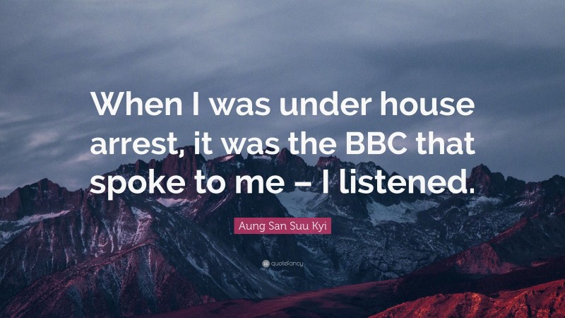 Aung San Suu Kyi Quote: “When I was under house arrest, it was the BBC that spoke to me – I listened.”