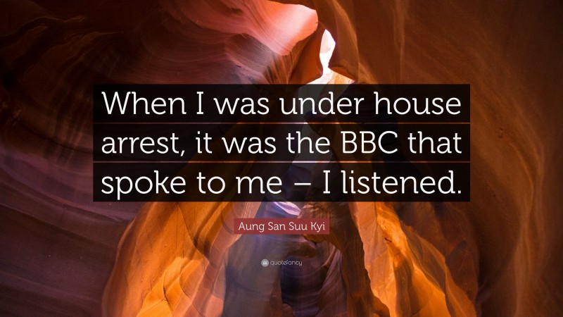 Aung San Suu Kyi Quote: “When I was under house arrest, it was the BBC that spoke to me – I listened.”