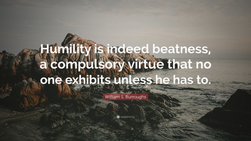 William S. Burroughs Quote: “Humility is indeed beatness, a compulsory virtue that no one exhibits unless he has to.”