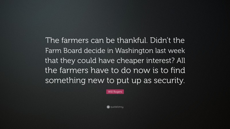 Will Rogers Quote: “The farmers can be thankful. Didn’t the Farm Board decide in Washington last week that they could have cheaper interest? All the farmers have to do now is to find something new to put up as security.”