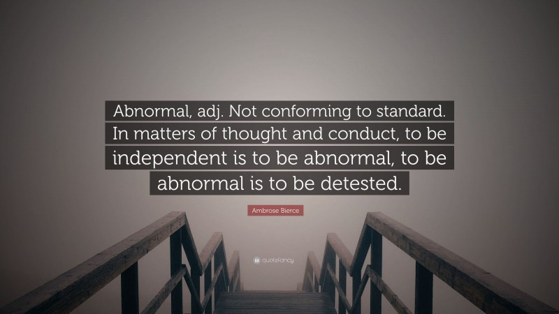 Ambrose Bierce Quote: “Abnormal, adj. Not conforming to standard. In matters of thought and conduct, to be independent is to be abnormal, to be abnormal is to be detested.”