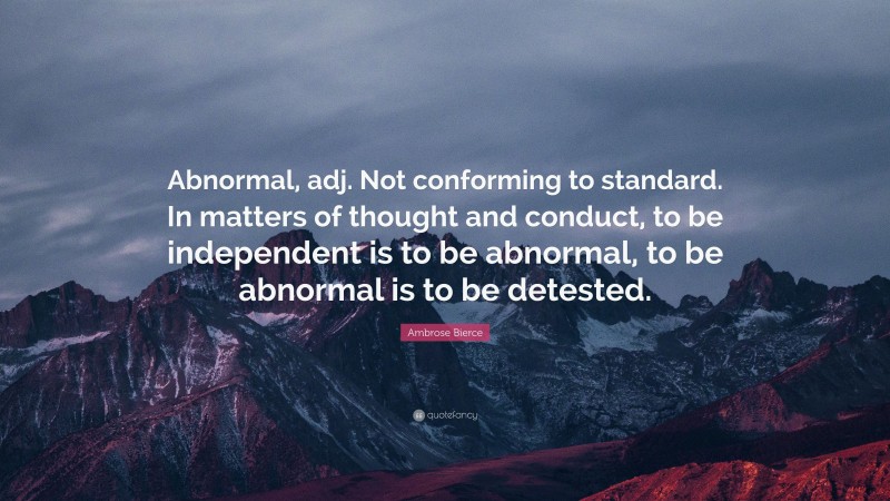 Ambrose Bierce Quote: “Abnormal, adj. Not conforming to standard. In matters of thought and conduct, to be independent is to be abnormal, to be abnormal is to be detested.”