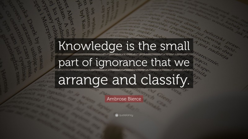 Ambrose Bierce Quote: “Knowledge is the small part of ignorance that we arrange and classify.”