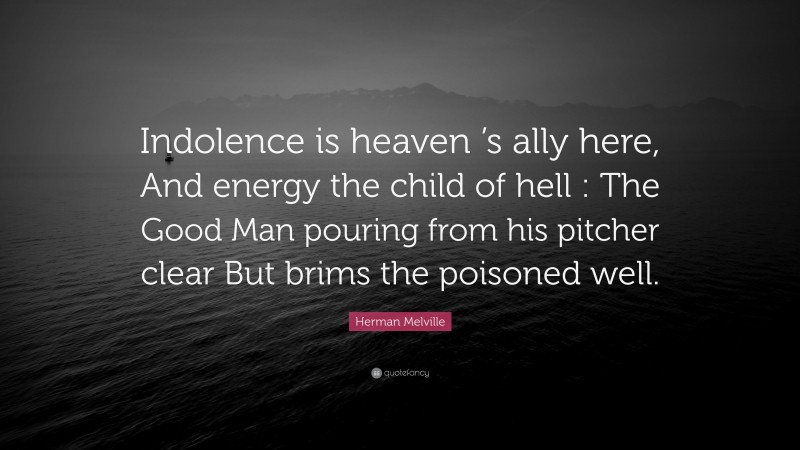 Herman Melville Quote: “Indolence is heaven ’s ally here, And energy the child of hell : The Good Man pouring from his pitcher clear But brims the poisoned well.”