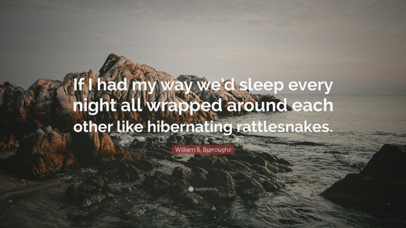 William S. Burroughs Quote: “If I had my way we’d sleep every night all wrapped around each other like hibernating rattlesnakes.”