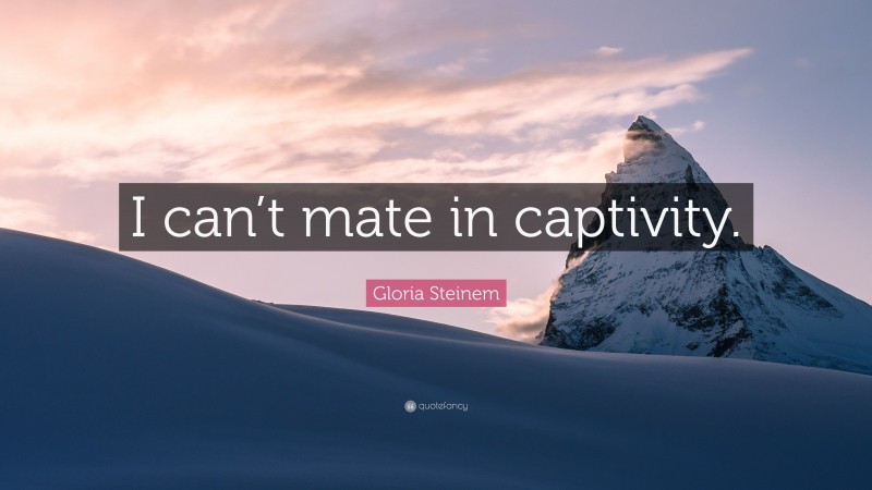 Gloria Steinem Quote: “I can’t mate in captivity.”