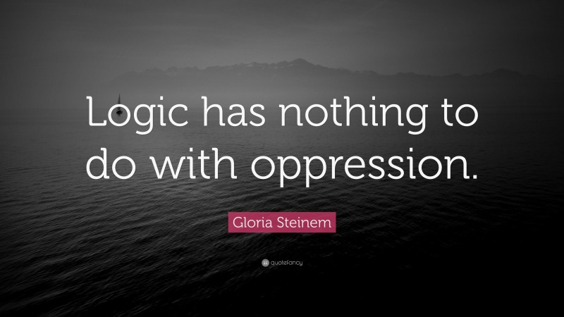 Gloria Steinem Quote: “Logic has nothing to do with oppression.”