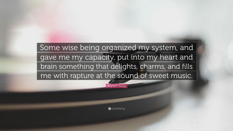 Brigham Young Quote: “Some wise being organized my system, and gave me my capacity, put into my heart and brain something that delights, charms, and fills me with rapture at the sound of sweet music.”