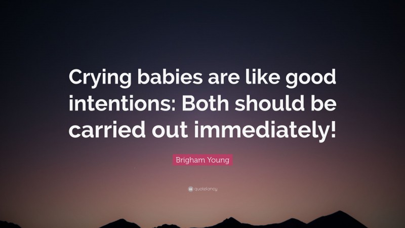 Brigham Young Quote: “Crying babies are like good intentions: Both should be carried out immediately!”