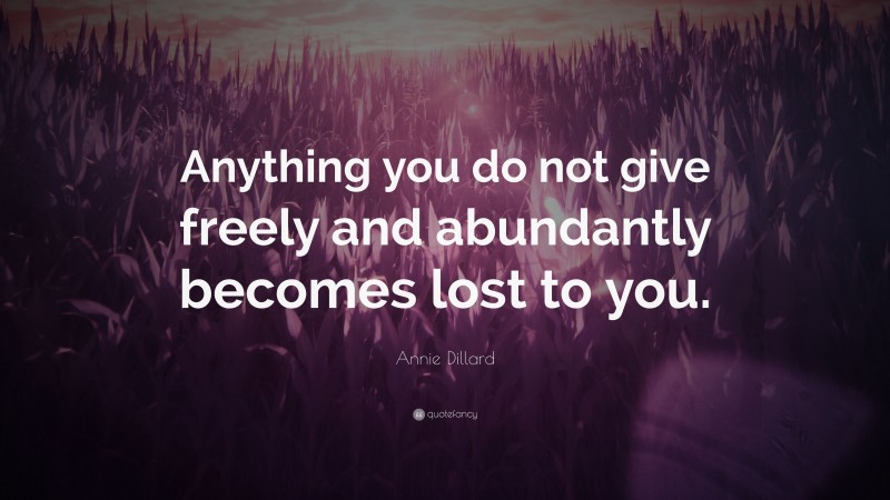 Annie Dillard Quote: “Anything you do not give freely and abundantly becomes lost to you.”