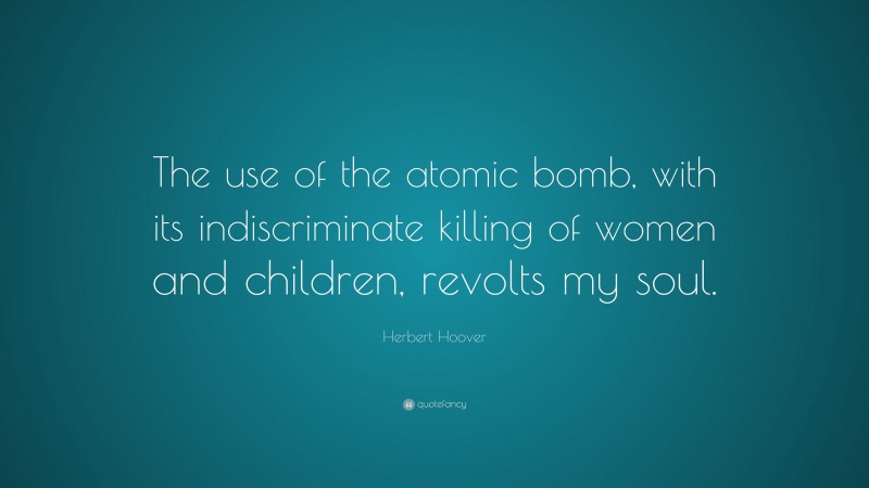 Herbert Hoover Quote: “The use of the atomic bomb, with its indiscriminate killing of women and children, revolts my soul.”