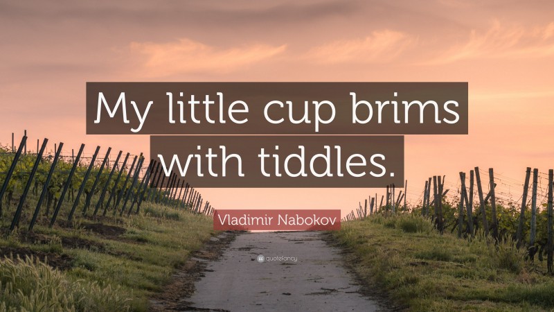 Vladimir Nabokov Quote: “My little cup brims with tiddles.”