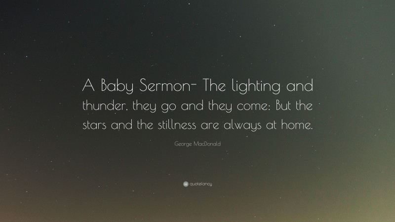 George MacDonald Quote: “A Baby Sermon- The lighting and thunder, they go and they come: But the stars and the stillness are always at home.”