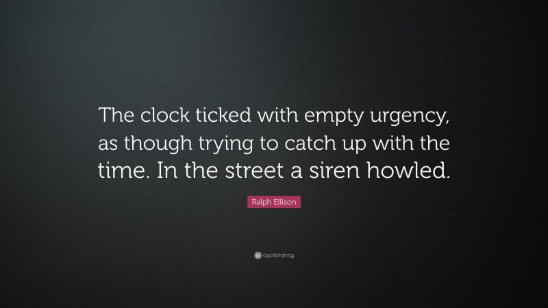 Ralph Ellison Quote: “The clock ticked with empty urgency, as though trying to catch up with the time. In the street a siren howled.”