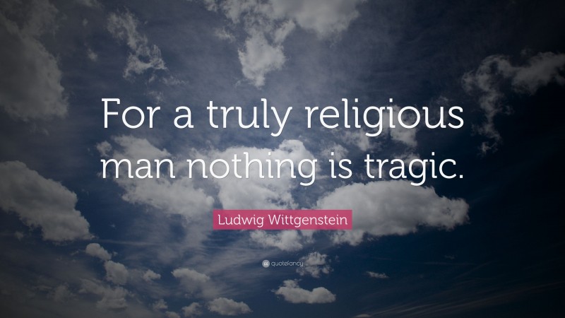 Ludwig Wittgenstein Quote: “For a truly religious man nothing is tragic.”
