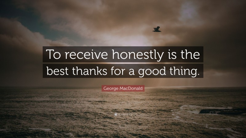 George MacDonald Quote: “To receive honestly is the best thanks for a good thing.”