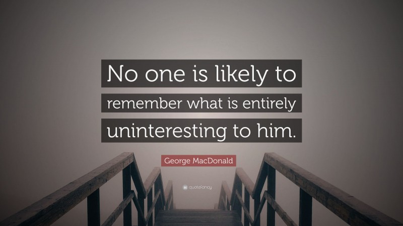 George MacDonald Quote: “No one is likely to remember what is entirely uninteresting to him.”