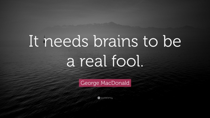 George MacDonald Quote: “It needs brains to be a real fool.”
