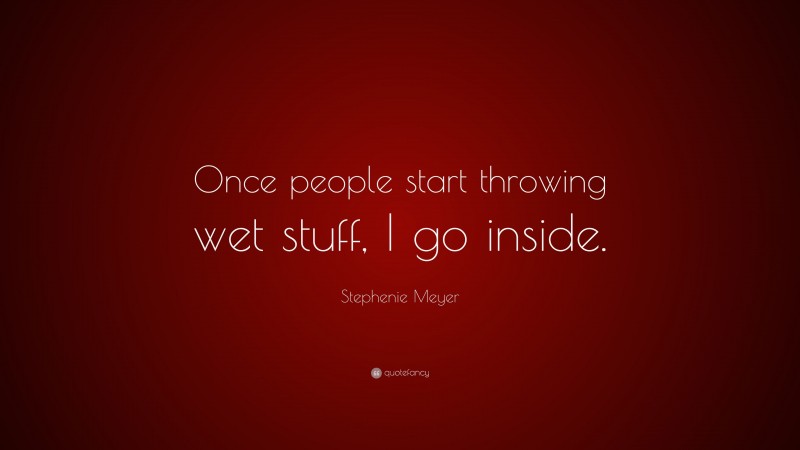 Stephenie Meyer Quote: “Once people start throwing wet stuff, I go inside.”