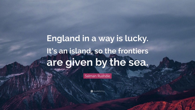 Salman Rushdie Quote: “England in a way is lucky. It’s an island, so the frontiers are given by the sea.”