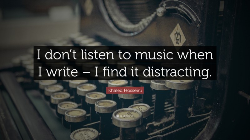 Khaled Hosseini Quote: “I don’t listen to music when I write – I find it distracting.”