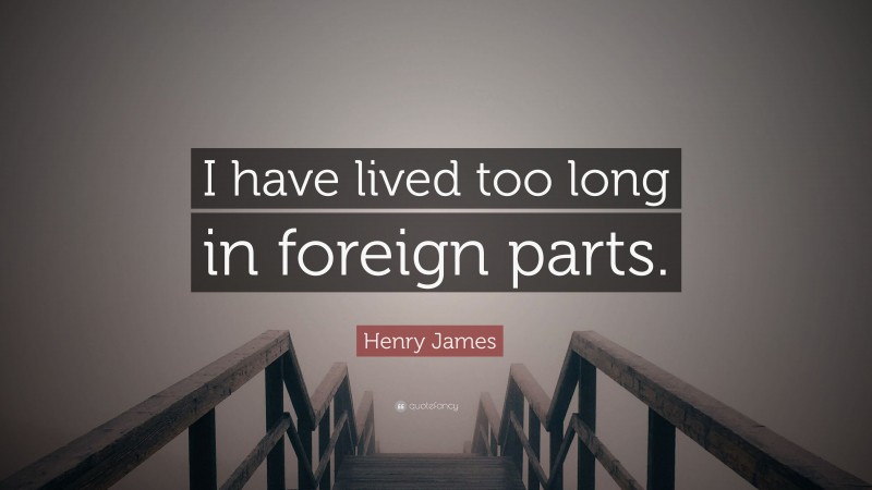 Henry James Quote: “I have lived too long in foreign parts.”
