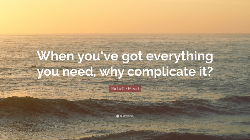 Richelle Mead Quote: “When you’ve got everything you need, why complicate it?”