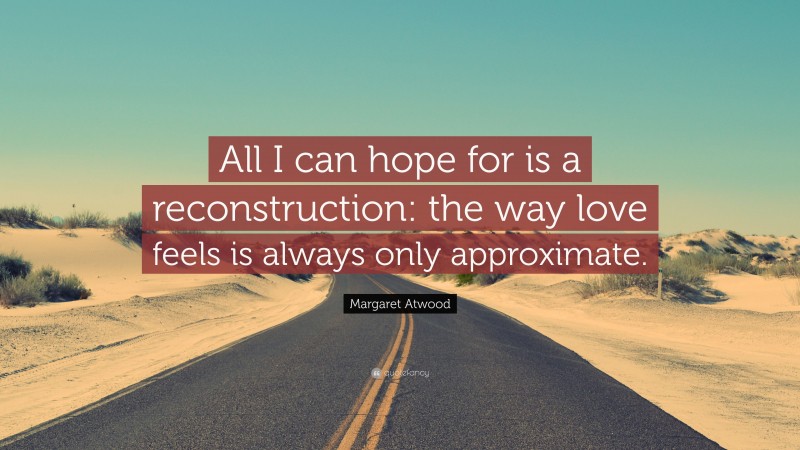 Margaret Atwood Quote: “All I can hope for is a reconstruction: the way love feels is always only approximate.”