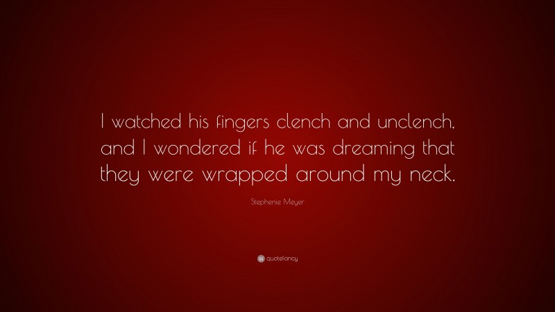 Stephenie Meyer Quote: “I watched his fingers clench and unclench, and I wondered if he was dreaming that they were wrapped around my neck.”