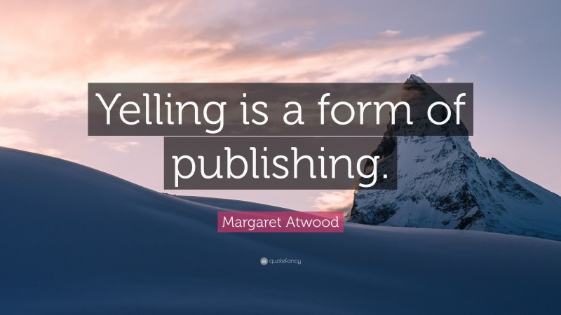 Margaret Atwood Quote: “Yelling is a form of publishing.”