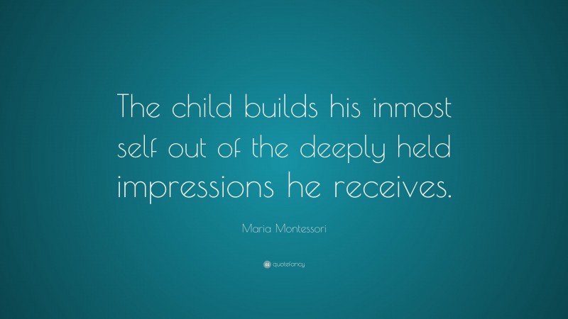 Maria Montessori Quote: “The child builds his inmost self out of the deeply held impressions he receives.”