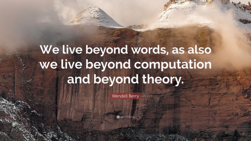 Wendell Berry Quote: “We live beyond words, as also we live beyond computation and beyond theory.”