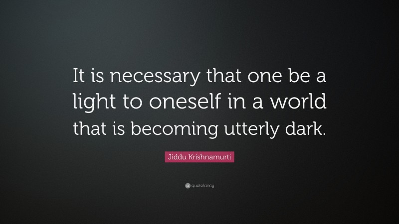 Jiddu Krishnamurti Quote: “It is necessary that one be a light to oneself in a world that is becoming utterly dark.”