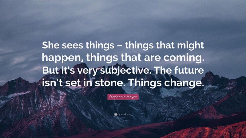Stephenie Meyer Quote: “She sees things – things that might happen, things that are coming. But it’s very subjective. The future isn’t set in stone. Things change.”