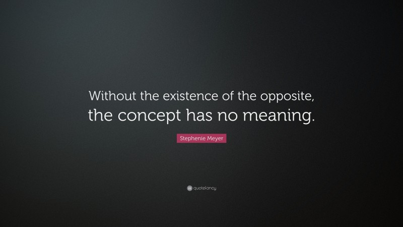 Stephenie Meyer Quote: “Without the existence of the opposite, the concept has no meaning.”