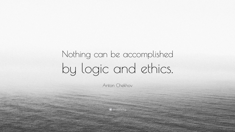 Anton Chekhov Quote: “Nothing can be accomplished by logic and ethics.”
