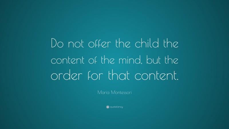Maria Montessori Quote: “Do not offer the child the content of the mind, but the order for that content.”