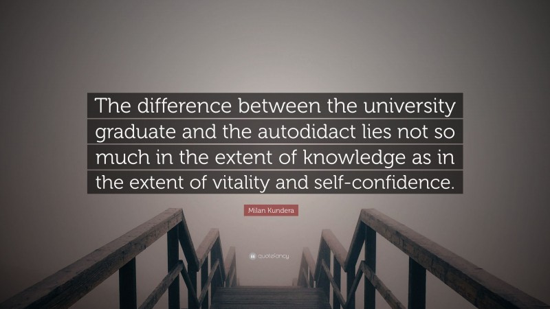 Milan Kundera Quote: “The difference between the university graduate and the autodidact lies not so much in the extent of knowledge as in the extent of vitality and self-confidence.”