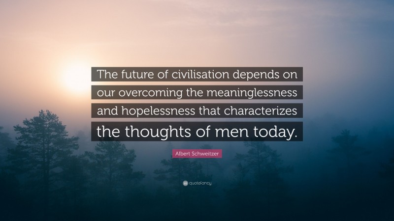 Albert Schweitzer Quote: “The future of civilisation depends on our overcoming the meaninglessness and hopelessness that characterizes the thoughts of men today.”