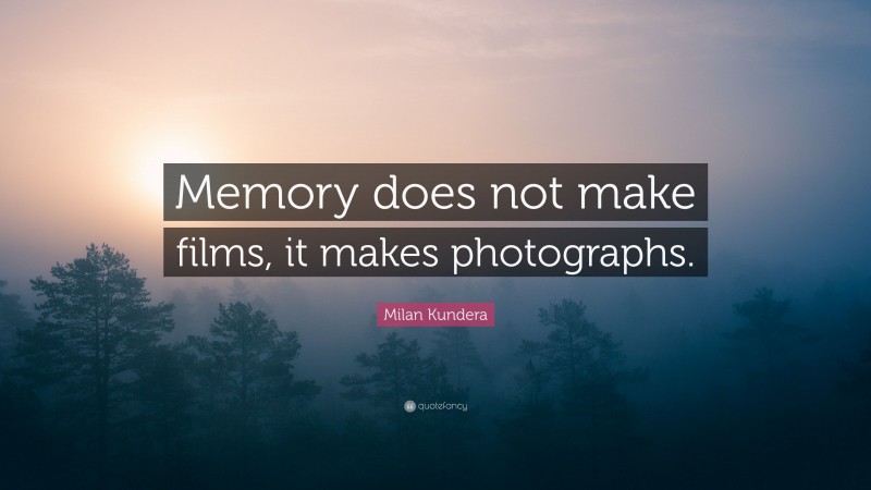 Milan Kundera Quote: “Memory does not make films, it makes photographs.”