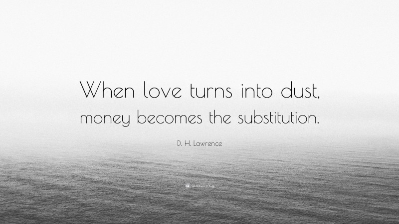 D. H. Lawrence Quote: “When love turns into dust, money becomes the substitution.”