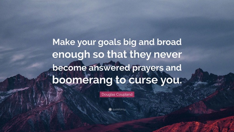 Douglas Coupland Quote: “Make your goals big and broad enough so that they never become answered prayers and boomerang to curse you.”