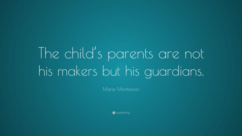 Maria Montessori Quote: “The child’s parents are not his makers but his guardians.”