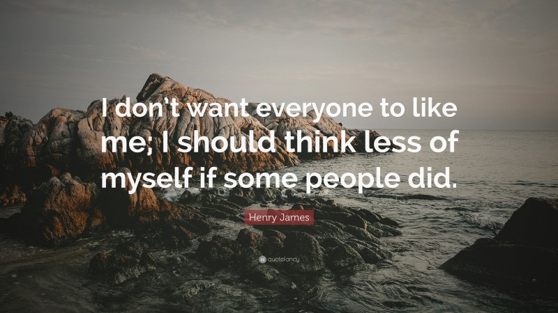 Henry James Quote: “I don’t want everyone to like me; I should think less of myself if some people did.”