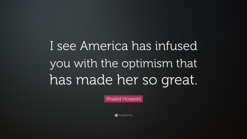 Khaled Hosseini Quote: “I see America has infused you with the optimism that has made her so great.”